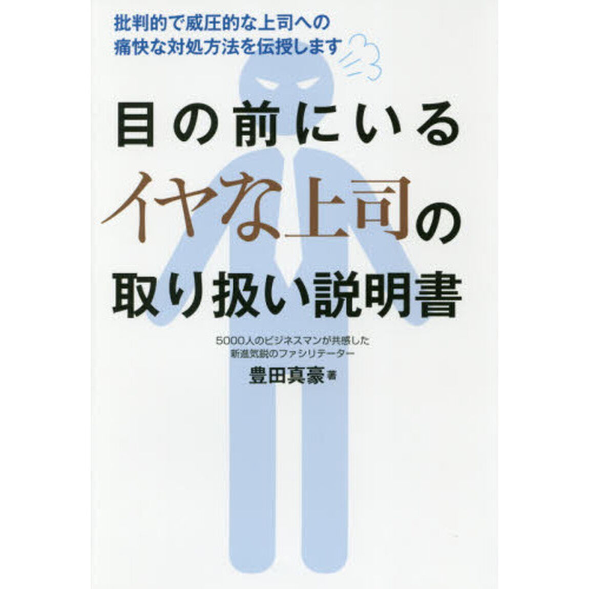 目の前にいるイヤな上司の取り扱い説明書　批判的で威圧的な上司への痛快な対処方法を伝授します