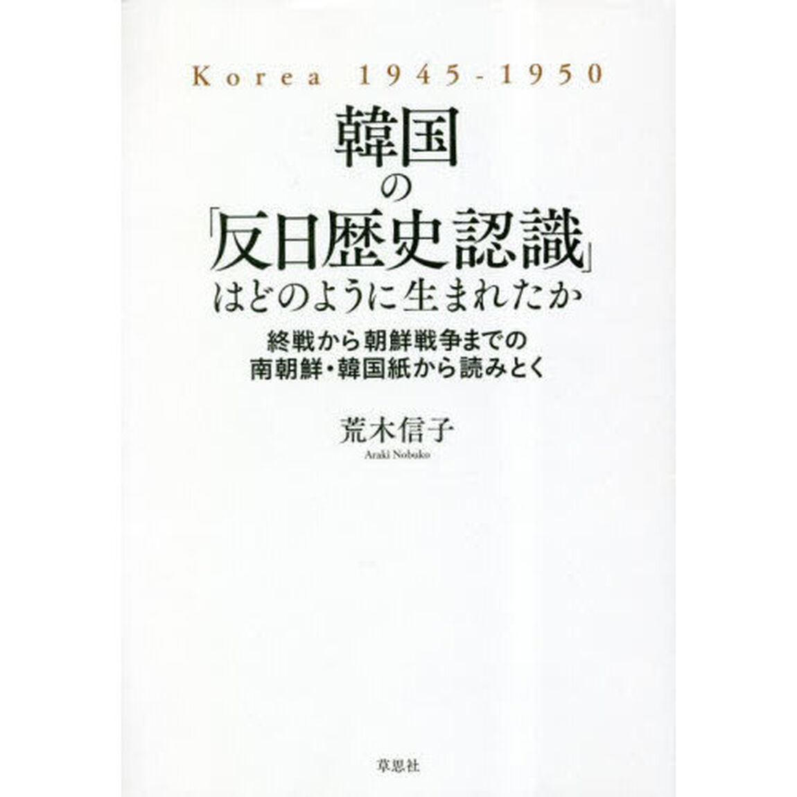 韓国の「反日歴史認識」はどのように生まれたか　終戦から朝鮮戦争までの南朝鮮・韓国紙から読みとく　Ｋｏｒｅａ　１９４５－１９５０