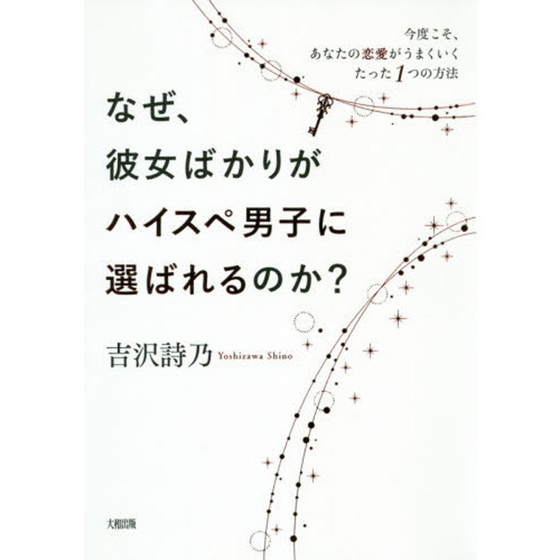 なぜ、彼女ばかりがハイスぺ男子に選ばれるのか？　今度こそ、あなたの恋愛がうまくいくたった１つの方法