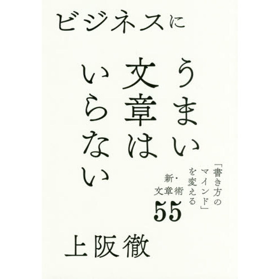 ビジネスにうまい文章はいらない　「書き方のマインド」を変える新・文章術５５