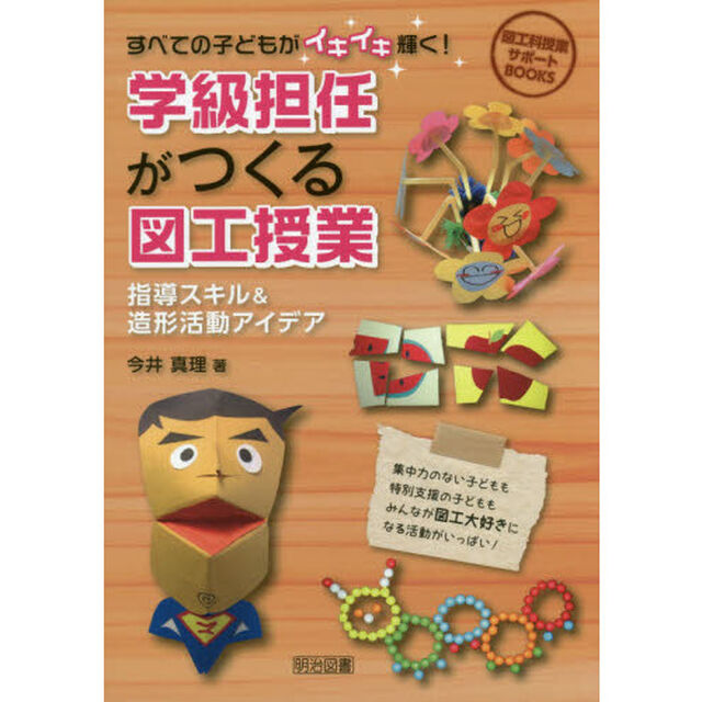 すべての子どもがイキイキ輝く！学級担任がつくる図工授業　指導スキル＆造形活動アイデア　集中力のない子どもも特別支援の子どももみんなが図工大好きになる活動がいっぱい！
