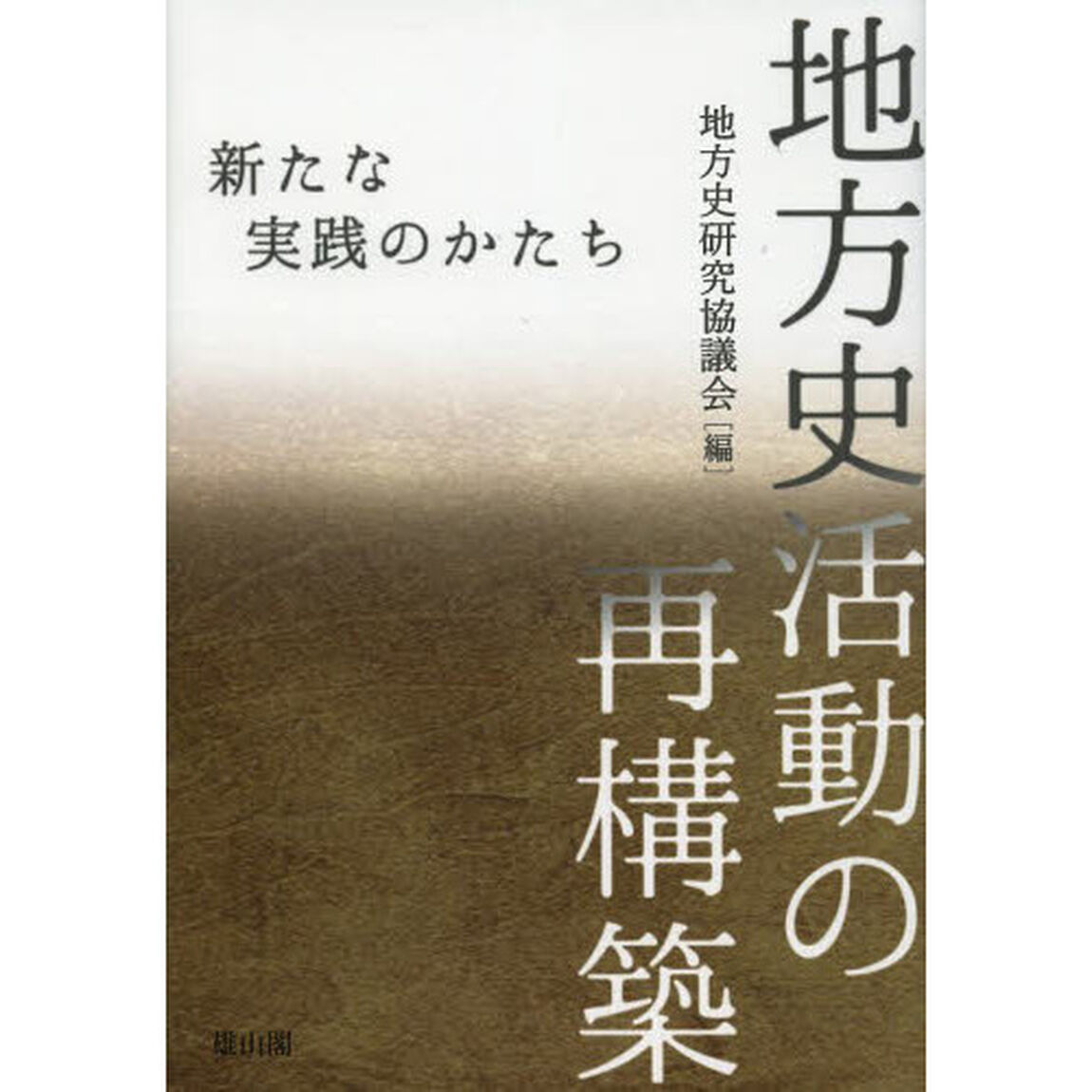 地方史活動の再構築　新たな実践のかたち　地方史研究協議会第６３回〈東京〉大会成果論集