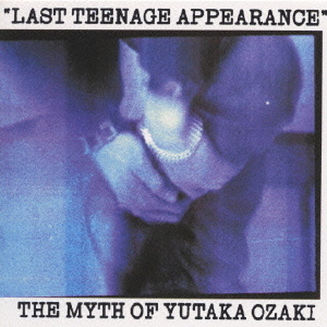 LAST　TEENAGE　APPEARANCE　The　Myth　Of　Yutaka　Ozaki（ＣＤ）