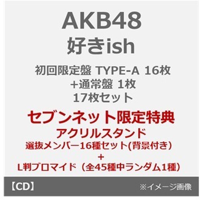 AKB48／好きish（初回限定盤 TYPE-A 16枚+通常盤 1枚 17枚セット）（セブンネット限定特典：アクリルスタンド 選抜メンバー16種セット(背景付き）+L判ブロマイド（全45種中ランダム1種））（CDシングル）