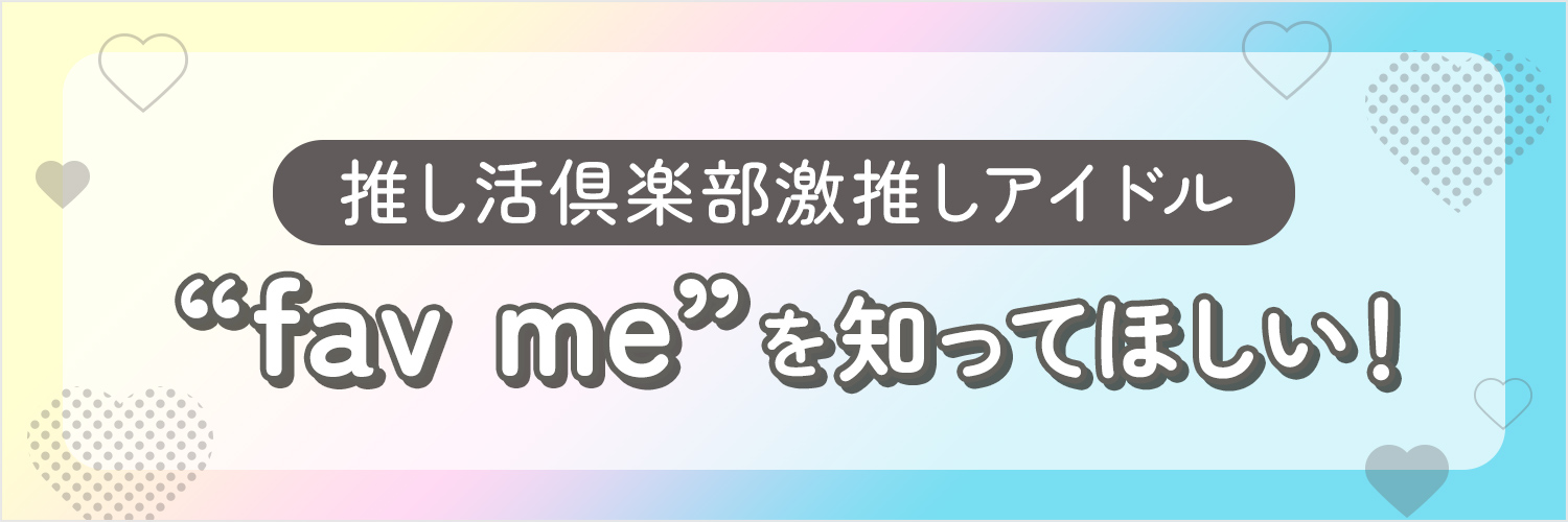 推し活倶楽部激推しアイドル“fav me”を知ってほしい！