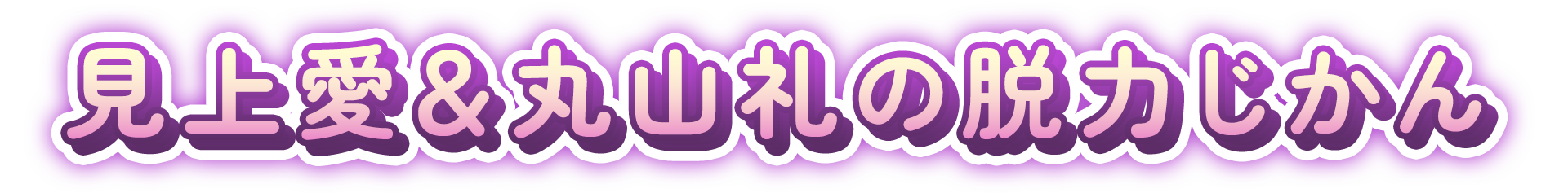 見上愛＆丸山礼の脱力じかん