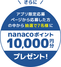 アプリ限定応募ページから応募した方の中から抽選で7名様にnanacoポイント10,000円分プレゼント！