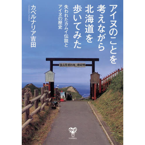 アイヌのことを考えながら北海道を歩いてみた　失われたカムイ伝説とアイヌの歴史