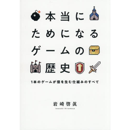 本当にためになるゲームの歴史　１本のゲームが億を生む仕組みのすべて