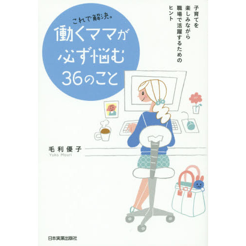 これで解決。働くママが必ず悩む３６のこと　子育てを楽しみながら職場で活躍するためのヒント