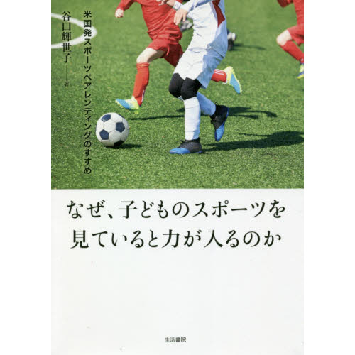 なぜ、子どものスポーツを見ていると力が入るのか　米国発スポーツペアレンティングのすすめ