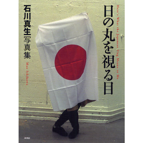 日の丸を視る目　Ｈｅｒｅ’ｓ　Ｗｈａｔ　ｔｈｅ　Ｊａｐａｎｅｓｅ　Ｆｌａｇ　Ｍｅａｎｓ　ｔｏ　Ｍｅ　石川真生写真集