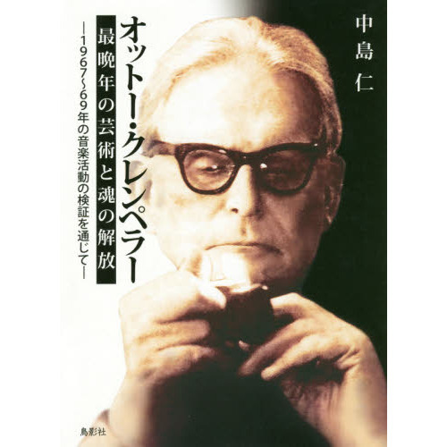 オットー・クレンペラー最晩年の芸術と魂の解放　１９６７?６９年の音楽活動の検証を通じて