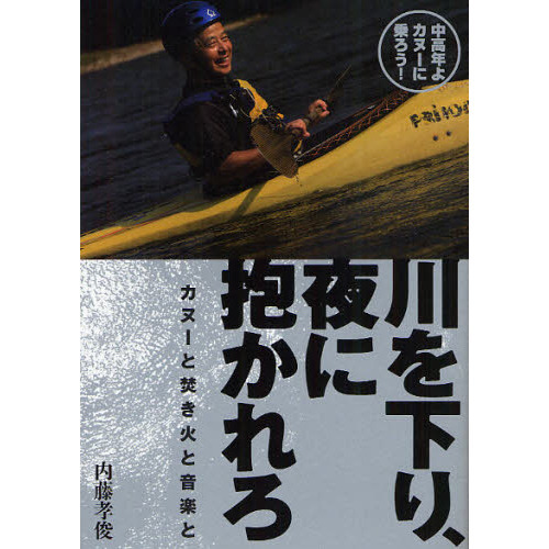川を下り、夜に抱かれろ　カヌーと焚き火と音楽と　中高年よカヌーに乗ろう！
