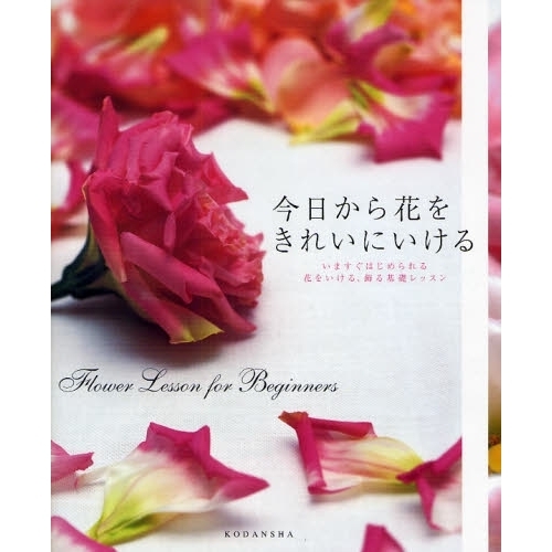 今日から花をきれいにいける　Ｆｌｏｗｅｒ　Ｌｅｓｓｏｎ　ｆｏｒ　Ｂｅｇｉｎｎｅｒｓ　いますぐはじめられる花をいける、飾る基礎レッスン