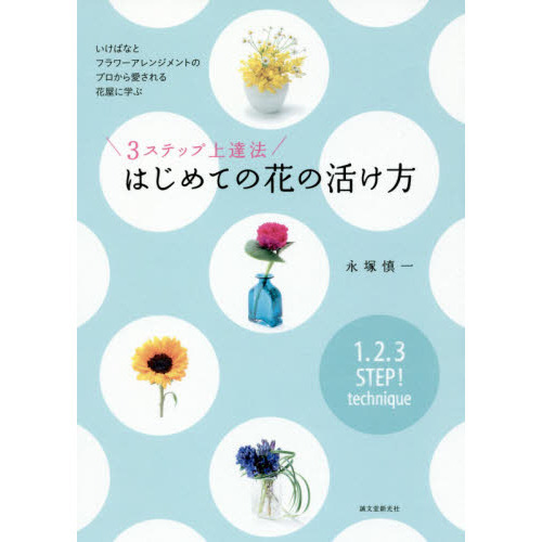 ３ステップ上達法はじめての花の活け方　いけばなとフラワーアレンジメントのプロから愛される花屋に学ぶ