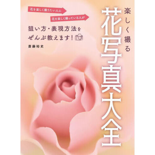 楽しく撮る花写真大全　花を楽しく撮りたい人に花を楽しく撮っている人が狙い方・表現方法をぜんぶ教えます！