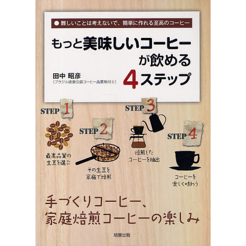 もっと美味しいコーヒーが飲める４ステップ　難しいことは考えないで、簡単に作れる至高のコーヒー　手づくりコーヒー、家庭焙煎コーヒーの楽