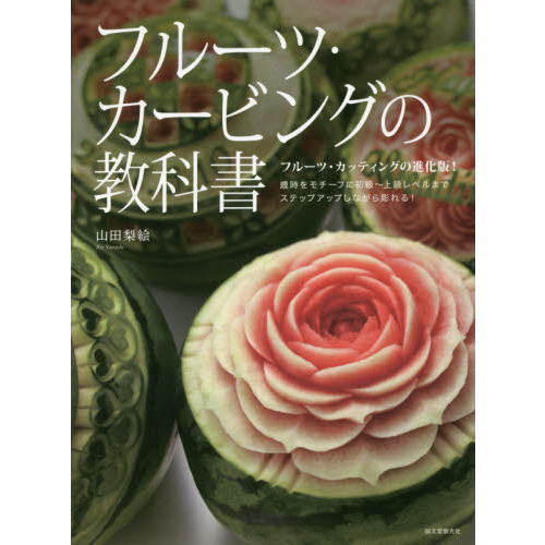 フルーツ・カービングの教科書: フルーツ・カッティングの進化版! 歳時をモチーフに初級~上級レベルまでステップアップしながら彫れる!