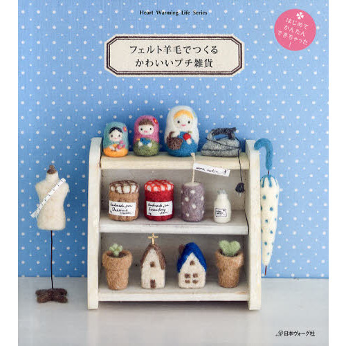 フェルト羊毛でつくるかわいいプチ雑貨　はじめてかんたんできちゃった！