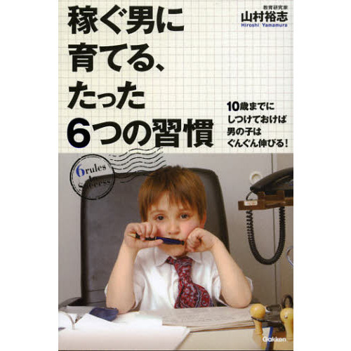 稼ぐ男に育てる、たった６つの習慣　１０歳までにしつけておけば男の子はぐんぐん伸びる！