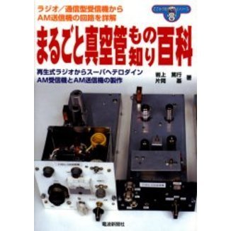 まるごと真空管もの知り百科　ラジオ／通信型受信機からＡＭ送信機の回路を詳解　再生式ラジオからスーパヘテロダインＡＭ受信機とＡＭ送信機