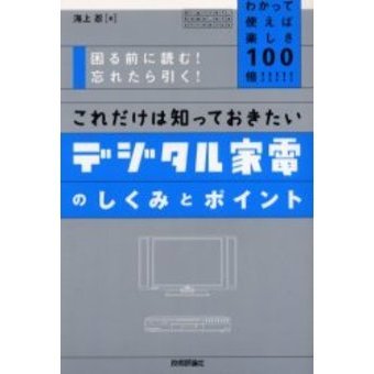 これだけは知っておきたいデジタル家電のしくみとポイント　わかって使えば楽しさ１００倍！！！！！　困る前に読む！忘れたら引く！