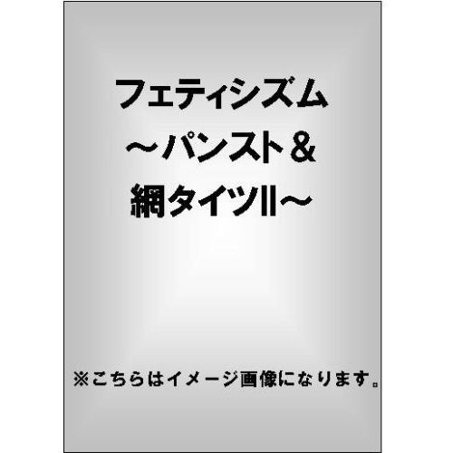 フェティシズム ?パンスト＆網タイツ II?